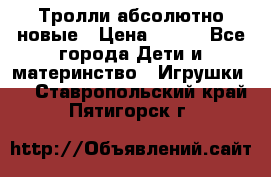 Тролли абсолютно новые › Цена ­ 600 - Все города Дети и материнство » Игрушки   . Ставропольский край,Пятигорск г.